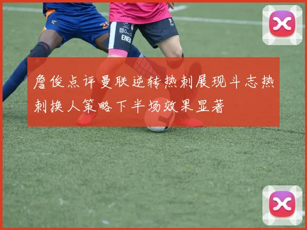 詹俊点评曼联逆转热刺展现斗志热刺换人策略下半场效果显著