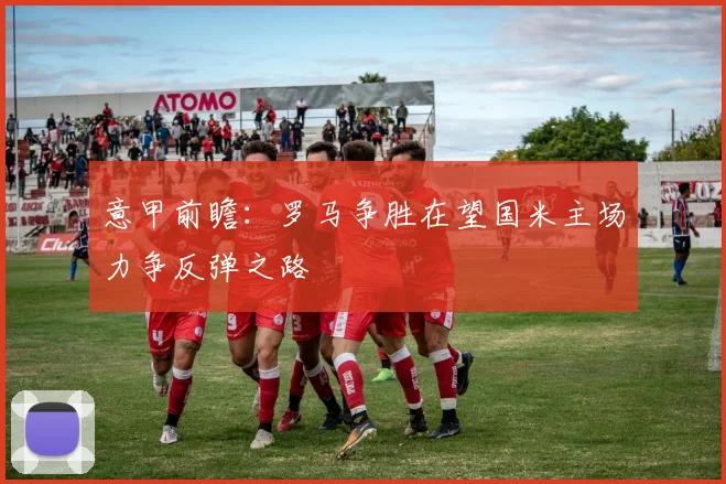意甲前瞻：罗马争胜在望国米主场力争反弹之路