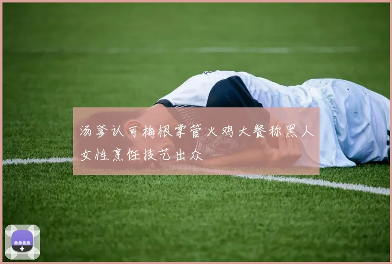 汤爹认可梅根掌管火鸡大餐称黑人女性烹饪技艺出众