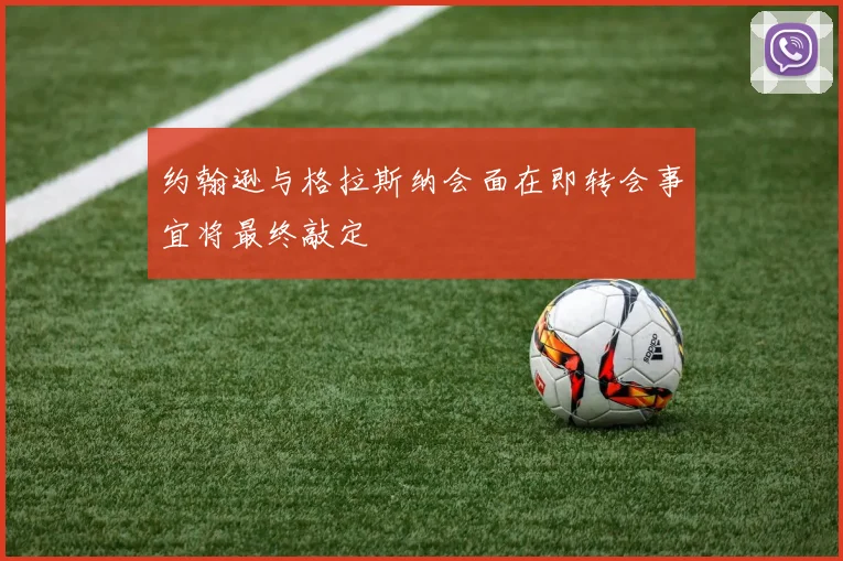 约翰逊与格拉斯纳会面在即转会事宜将最终敲定
