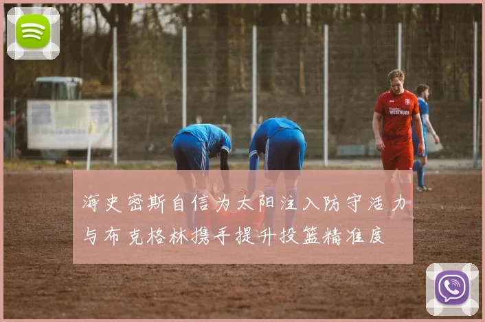 海史密斯自信为太阳注入防守活力与布克格林携手提升投篮精准度