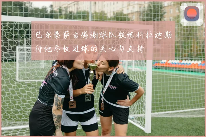 巴尔泰萨吉感谢球队教练科拉迪期待他尽快进球的关心与支持