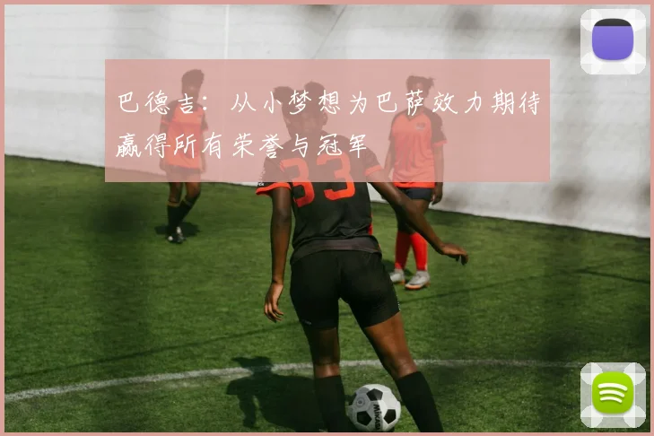 巴德吉：从小梦想为巴萨效力期待赢得所有荣誉与冠军