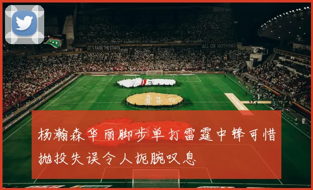 杨瀚森华丽脚步单打雷霆中锋可惜抛投失误令人扼腕叹息