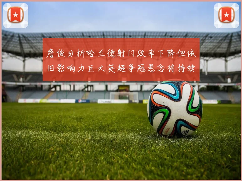 詹俊分析哈兰德射门效率下降但依旧影响力巨大英超争冠悬念将持续至五月