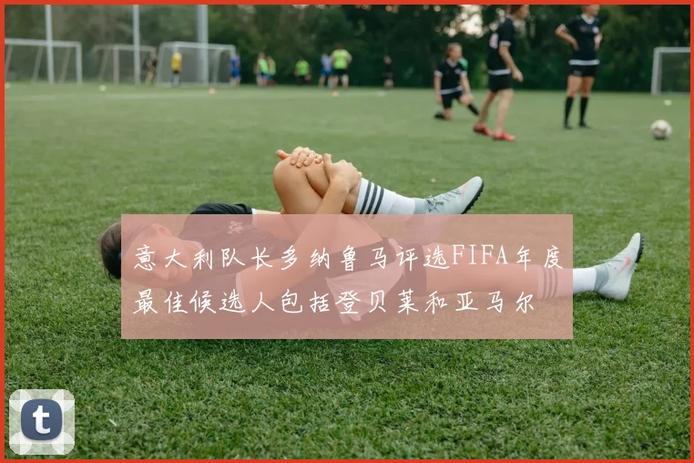 意大利队长多纳鲁马评选FIFA年度最佳候选人包括登贝莱和亚马尔