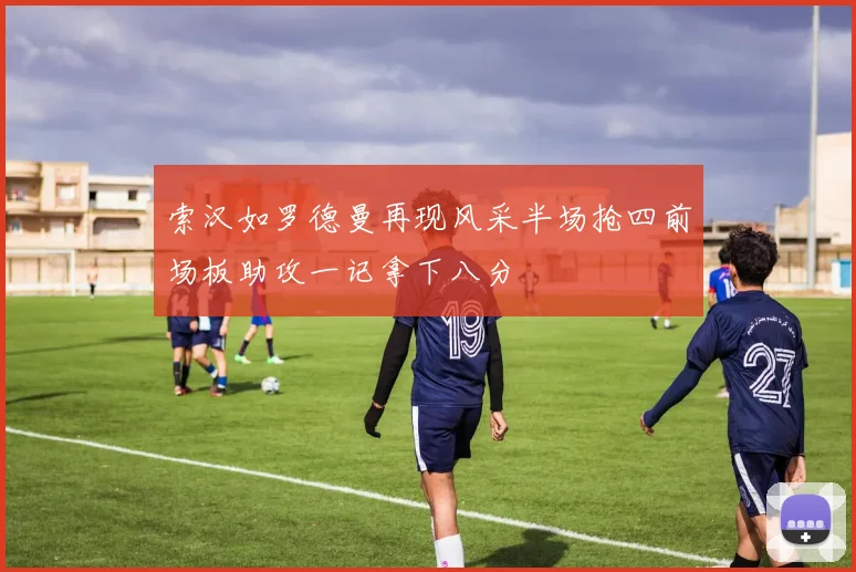 索汉如罗德曼再现风采半场抢四前场板助攻一记拿下八分