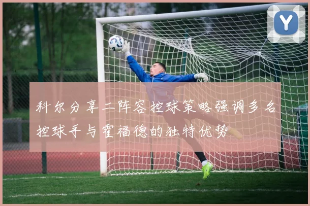 科尔分享二阵容控球策略强调多名控球手与霍福德的独特优势