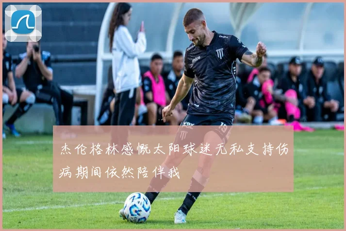杰伦格林感慨太阳球迷无私支持伤病期间依然陪伴我