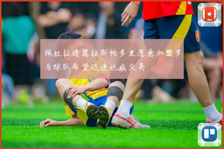 佩杜拉透露拉斯帕多里愿意加盟罗马球队希望迅速达成交易