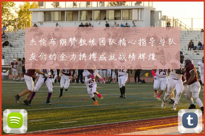 杰伦布朗赞教练团队精心指导与队友们的全力拼搏成就战绩辉煌
