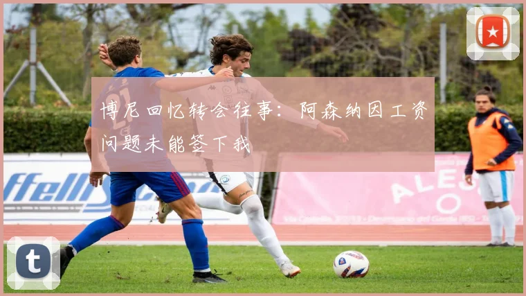 博尼回忆转会往事：阿森纳因工资问题未能签下我