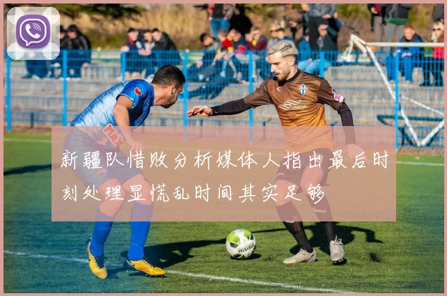 新疆队惜败分析媒体人指出最后时刻处理显慌乱时间其实足够