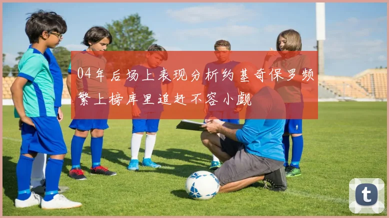 04年后场上表现分析约基奇保罗频繁上榜库里追赶不容小觑
