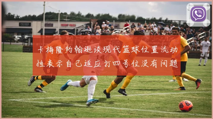 卡梅隆约翰逊谈现代篮球位置流动性表示自己适应打四号位没有问题
