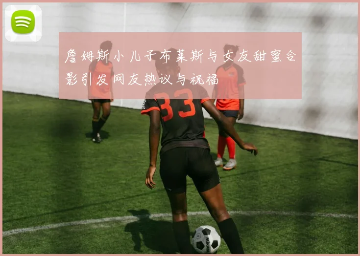 詹姆斯小儿子布莱斯与女友甜蜜合影引发网友热议与祝福