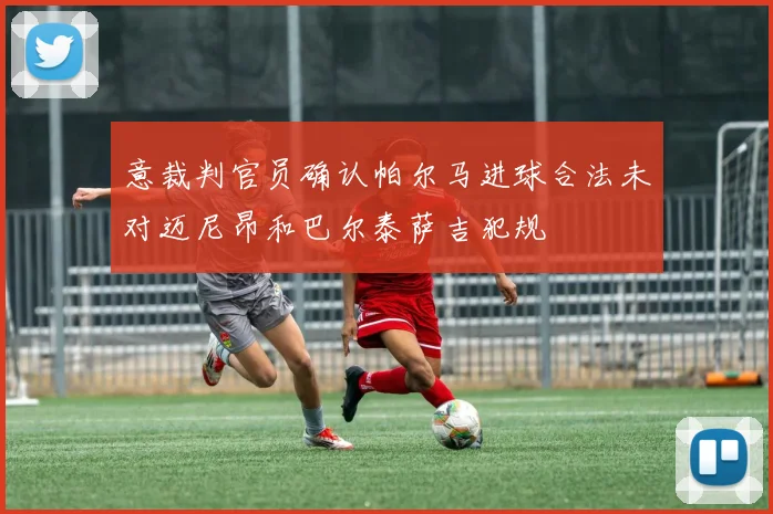 意裁判官员确认帕尔马进球合法未对迈尼昂和巴尔泰萨吉犯规