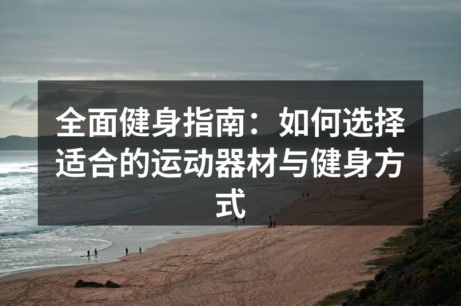 全面健身指南：如何选择适合的运动器材与健身方式