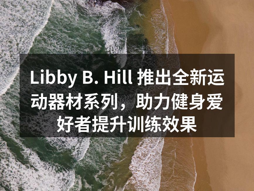 Libby B. Hill 推出全新运动器材系列，助力健身爱好者提升训练效果