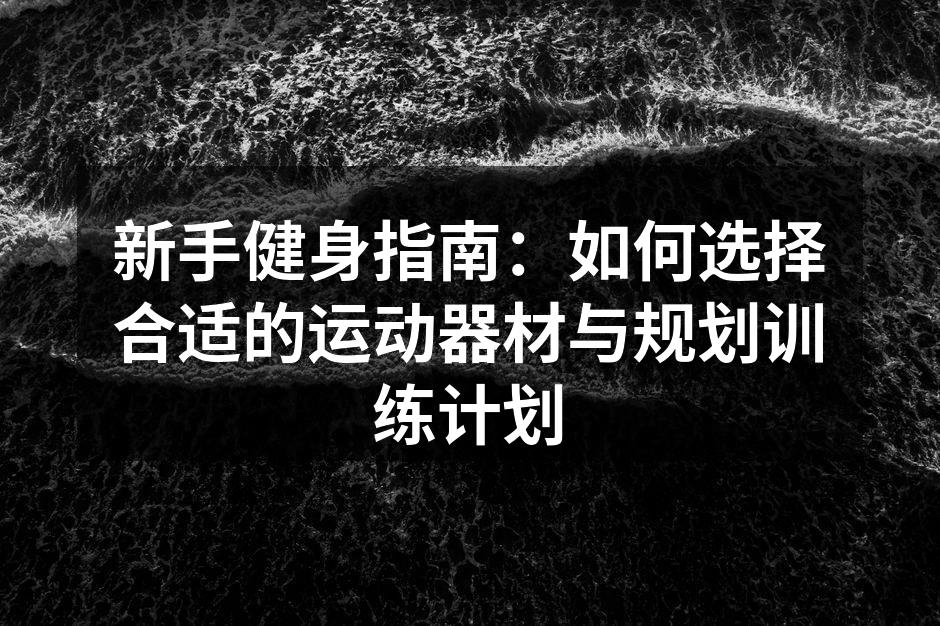 新手健身指南：如何选择合适的运动器材与规划训练计划