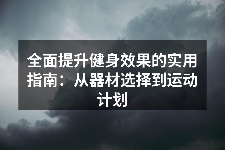 全面提升健身效果的实用指南：从器材选择到运动计划