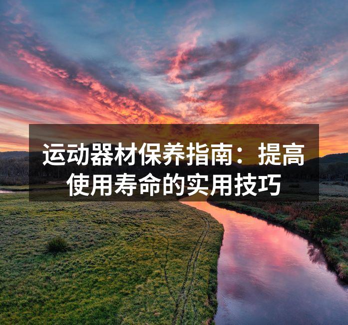 运动器材保养指南：提高使用寿命的实用技巧