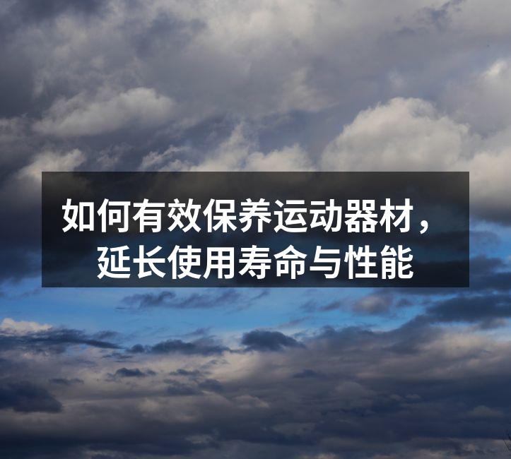 如何有效保养运动器材，延长使用寿命与性能
