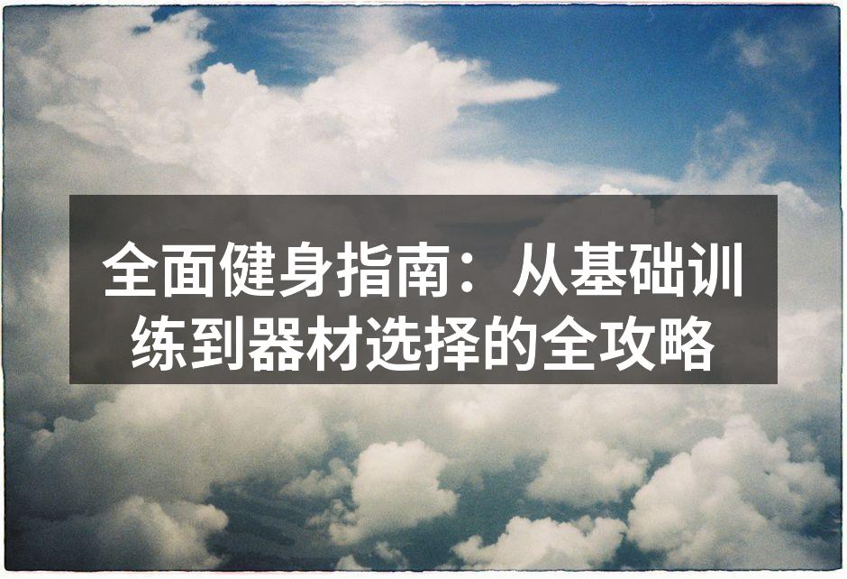 全面健身指南：从基础训练到器材选择的全攻略