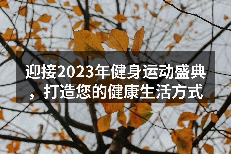 迎接2023年健身运动盛典，打造您的健康生活方式
